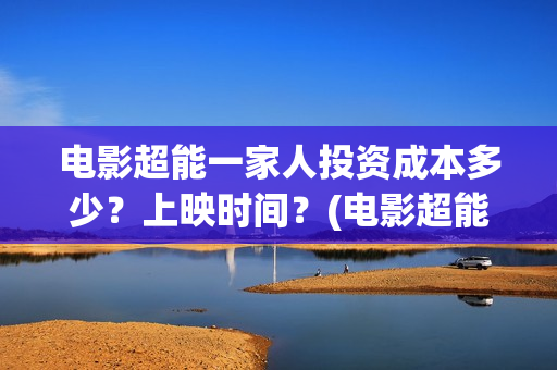 电影超能一家人投资成本多少?上映时间?(电影超能一家人抢先观看) 电影超能一家人投资成本多少?上映时间?(电影超能一家人抢先观看)