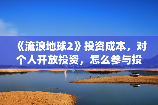 《流浪地球2》投资成本，对个人开放投资，怎么参与投资？(《流浪地球2》在线观看)