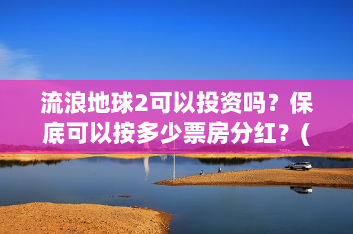 流浪地球2可以投资吗？保底可以按多少票房分红？(流浪地球2可以在线看吗)