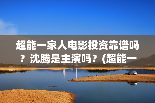 超能一家人电影投资靠谱吗？沈腾是主演吗？(超能一家人电影中文版)