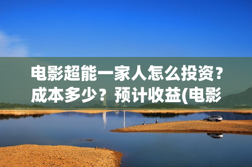 电影超能一家人怎么投资？成本多少？预计收益(电影超能一家人剧情介绍)