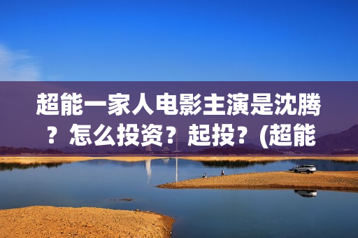 超能一家人电影主演是沈腾？怎么投资？起投？(超能一家人电影免费喜剧电影在线观看)