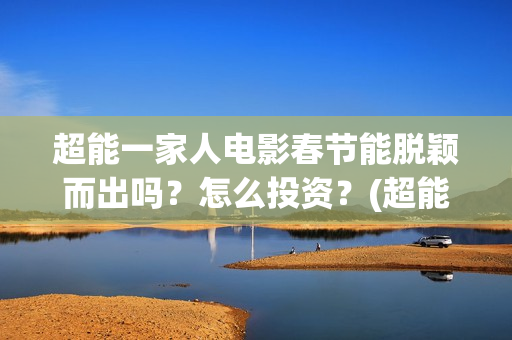 超能一家人电影春节能脱颖而出吗？怎么投资？(超能一家人电影票房)