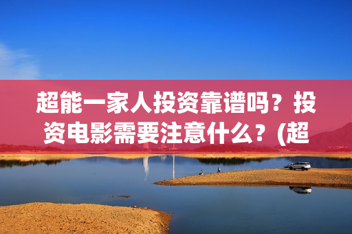 超能一家人投资靠谱吗？投资电影需要注意什么？(超能一家人电影投资方)