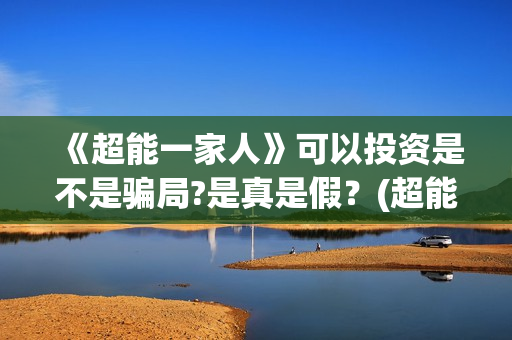 《超能一家人》可以投资是不是骗局?是真是假?(超能一家人在线观看完整免费观看国语) 《超能一家人》可以投资是不是骗局?是真是假?(超能一家人在线观看完整免费观看国语)