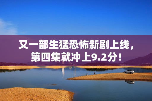 又一部生猛恐怖新剧上线，第四集就冲上9.2分！