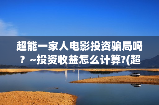 超能一家人电影投资骗局吗?~投资收益怎么计算?(超能一家人电影免费播放国语版) 超能一家人电影投资骗局吗?~投资收益怎么计算?(超能一家人电影免费播放国语版)