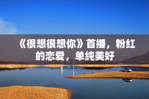 《很想很想你》首播，粉红的恋爱，单纯美好