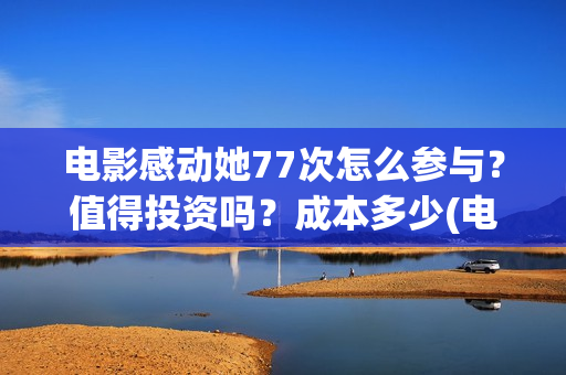 电影感动她77次怎么参与？值得投资吗？成本多少(电影感动她77次在线播放)
