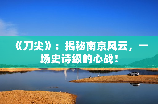 《刀尖》：揭秘南京风云，一场史诗级的心战！