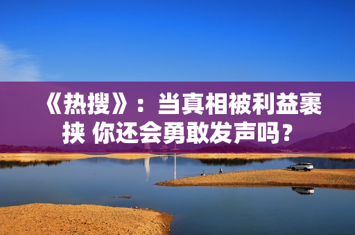 《热搜》：当真相被利益裹挟 你还会勇敢发声吗？