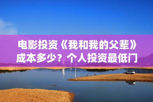 电影投资《我和我的父辈》成本多少？个人投资最低门槛多少？市场开放投资份额？(我和电影的故事征文)