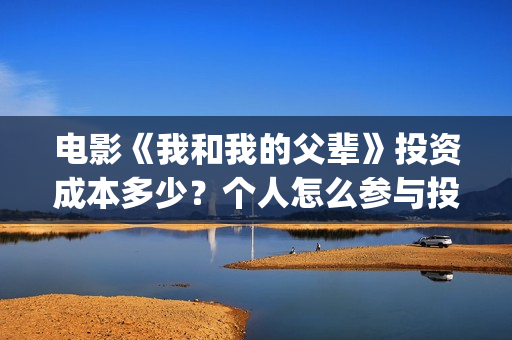 电影《我和我的父辈》投资成本多少?个人怎么参与投资?市场开放投资份额?(电影我和我的祖国免费观看完整版) 电影《我和我的父辈》投资成本多少?个人怎么参与投资?市场开放投资份额?(电影我和我的祖国免费观看完整版)