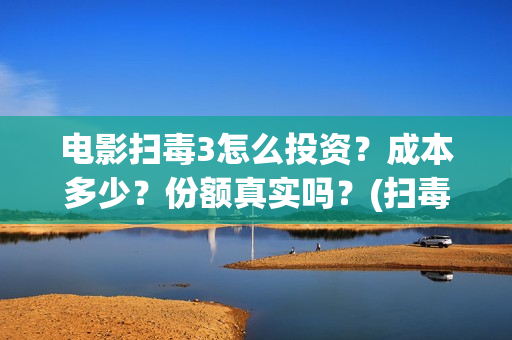 电影扫毒3怎么投资？成本多少？份额真实吗？(扫毒3预告片)