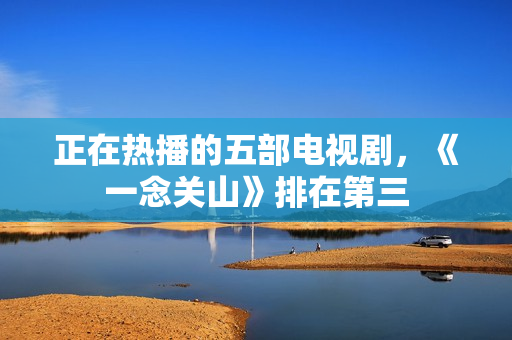 正在热播的五部电视剧，《一念关山》排在第三