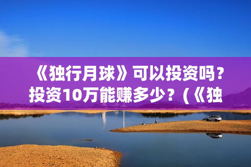 《独行月球》可以投资吗？投资10万能赚多少？(《独行月球》可以看吗)