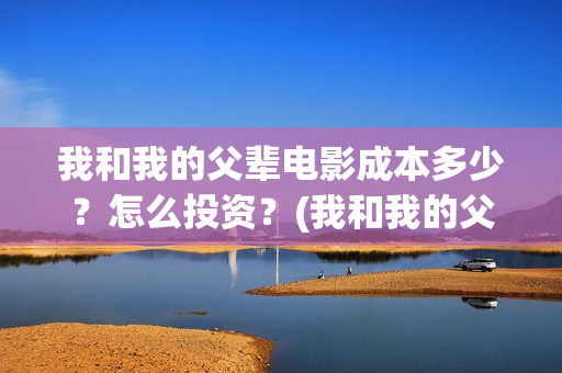 我和我的父辈电影成本多少？怎么投资？(我和我的父辈电影什么时候上映)