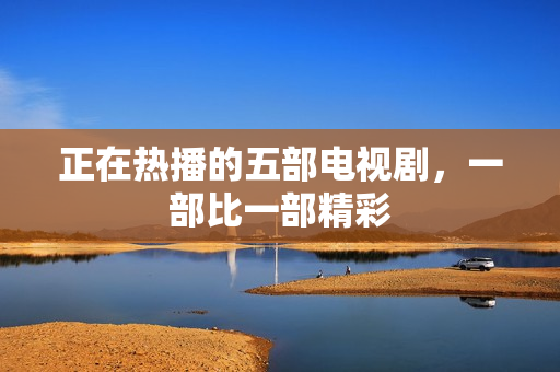 正在热播的五部电视剧，一部比一部精彩