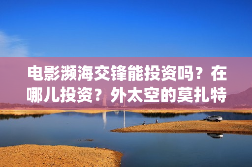 电影濒海交锋能投资吗？在哪儿投资？外太空的莫扎特(濒海交锋电影投资可靠吗)
