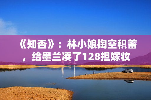 《知否》：林小娘掏空积蓄，给墨兰凑了128担嫁妆