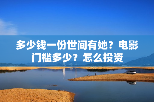 多少钱一份世间有她？电影门槛多少？怎么投资
