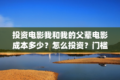 投资电影我和我的父辈电影成本多少？怎么投资？门槛多少？(我和我的电影宣传片)