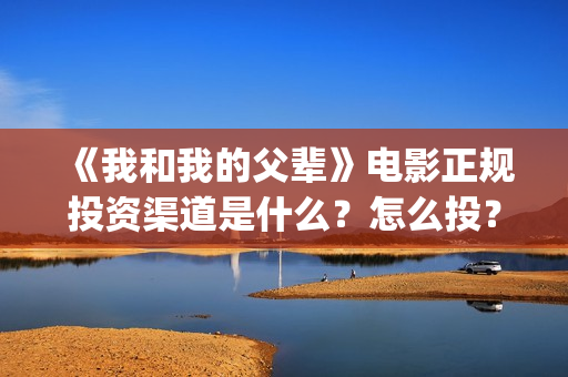 《我和我的父辈》电影正规投资渠道是什么？怎么投？(《我和我的父辈》)
