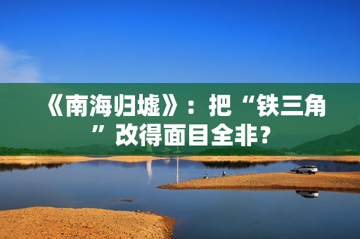 《南海归墟》：把“铁三角”改得面目全非？