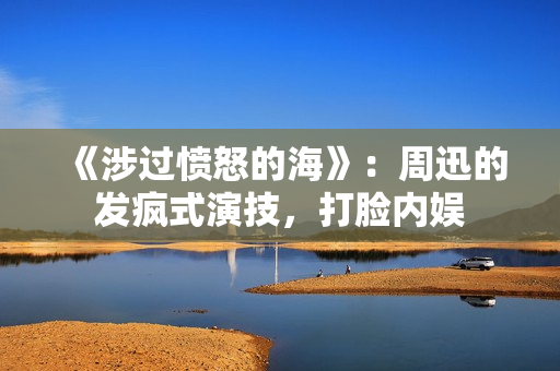 《涉过愤怒的海》：周迅的发疯式演技，打脸内娱