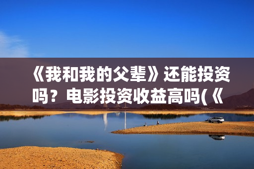 《我和我的父辈》还能投资吗？电影投资收益高吗(《我和我的父辈》完整版免费)