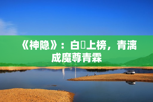 《神隐》：白玦上榜，青漓成魔尊青霖