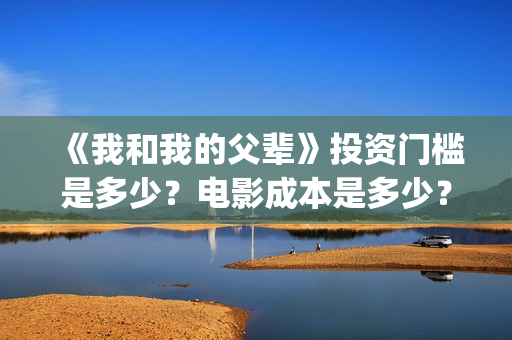 《我和我的父辈》投资门槛是多少？电影成本是多少？(我和我的父辈剧情介绍)