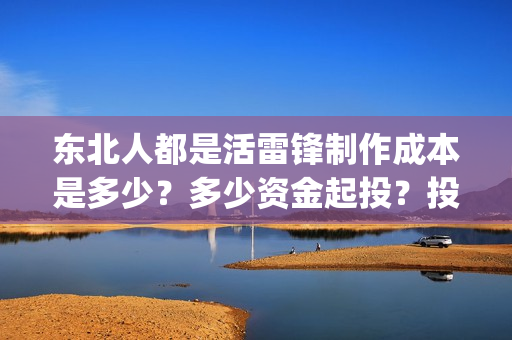 东北人都是活雷锋制作成本是多少？多少资金起投？投资安全可靠吗？(东北人都是活雷锋之长白山行动)