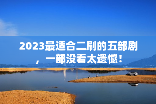 2023最适合二刷的五部剧，一部没看太遗憾！