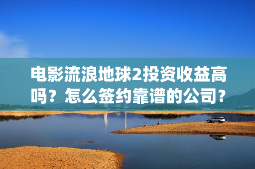 电影流浪地球2投资收益高吗？怎么签约靠谱的公司？(电影流浪地球2完整版)