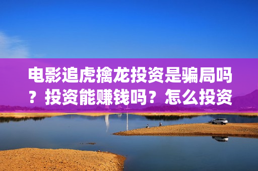 电影追虎擒龙投资是骗局吗？投资能赚钱吗？怎么投资？(追虎擒龙电影视频)