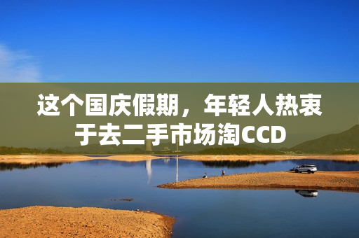 这个国庆假期，年轻人热衷于去二手市场淘CCD