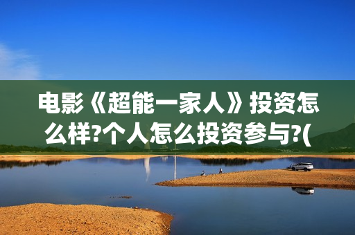 电影《超能一家人》投资怎么样?个人怎么投资参与?(超能一家外国电影免费观看) 电影《超能一家人》投资怎么样?个人怎么投资参与?(超能一家外国电影免费观看)
