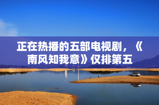 正在热播的五部电视剧，《南风知我意》仅排第五