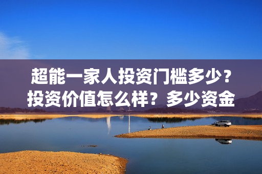 超能一家人投资门槛多少？投资价值怎么样？多少资金起投?(超能一家人投资成本)