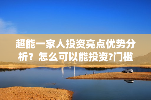 超能一家人投资亮点优势分析？怎么可以能投资?门槛？(超能一家人出品公司)