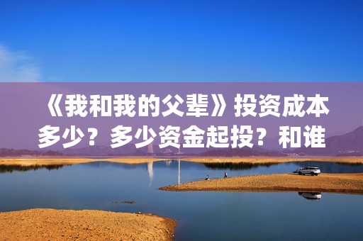 《我和我的父辈》投资成本多少?多少资金起投?和谁签约的?(我和我的父辈电影免费播放完整版观后感) 《我和我的父辈》投资成本多少?多少资金起投?和谁签约的?(我和我的父辈电影免费播放完整版观后感)