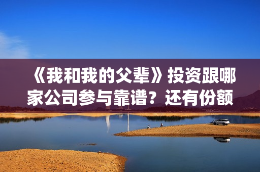 《我和我的父辈》投资跟哪家公司参与靠谱？还有份额吗？(我和我的父辈电影免费播放完整版观后感)