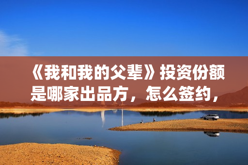 《我和我的父辈》投资份额是哪家出品方，怎么签约，门槛多少？(我和我的父辈剧情介绍)