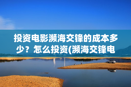 投资电影濒海交锋的成本多少？怎么投资(濒海交锋电影预估票房)