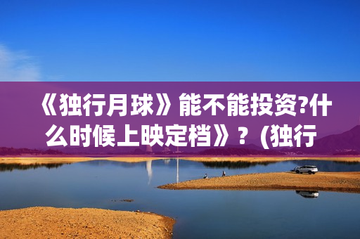 《独行月球》能不能投资?什么时候上映定档》？(独行月球电影演员表)