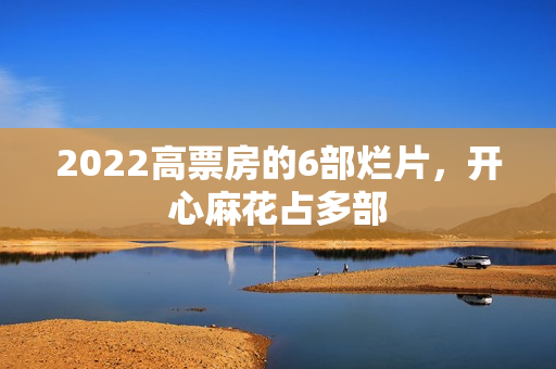 2022高票房的6部烂片，开心麻花占多部