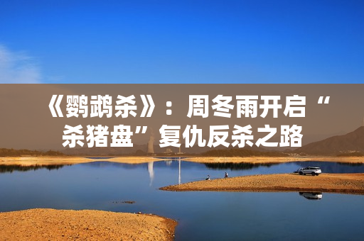 《鹦鹉杀》：周冬雨开启“杀猪盘”复仇反杀之路