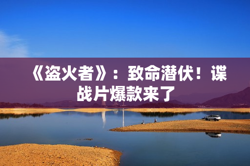 《盗火者》：致命潜伏！谍战片爆款来了