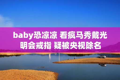 baby恐凉凉 看疯马秀戴光明会戒指 疑被央视除名